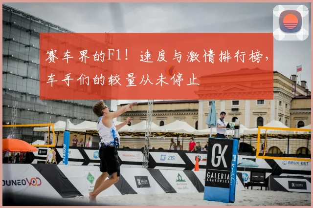赛车界的F1！速度与激情排行榜，车手们的较量从未停止
