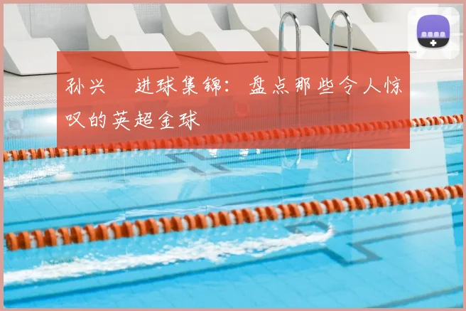 孙兴慜进球集锦：盘点那些令人惊叹的英超金球