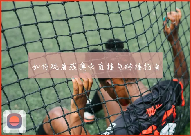 如何观看残奥会直播与转播指南