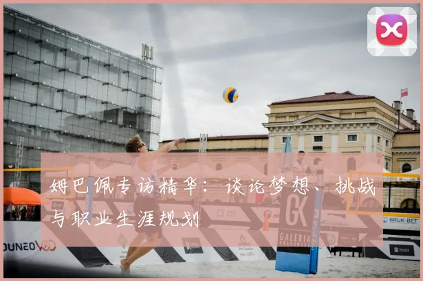 姆巴佩专访精华：谈论梦想、挑战与职业生涯规划