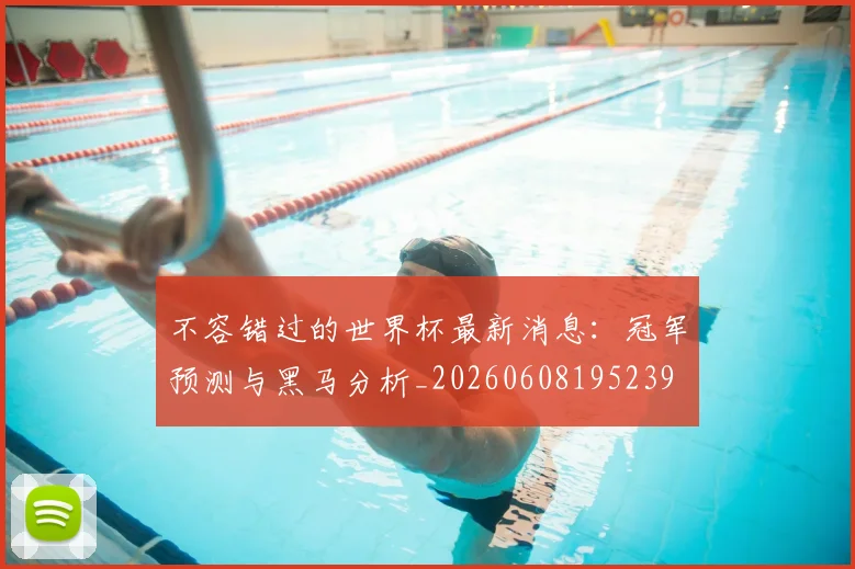 不容错过的世界杯最新消息:冠军预测与黑马分析_20260608195239