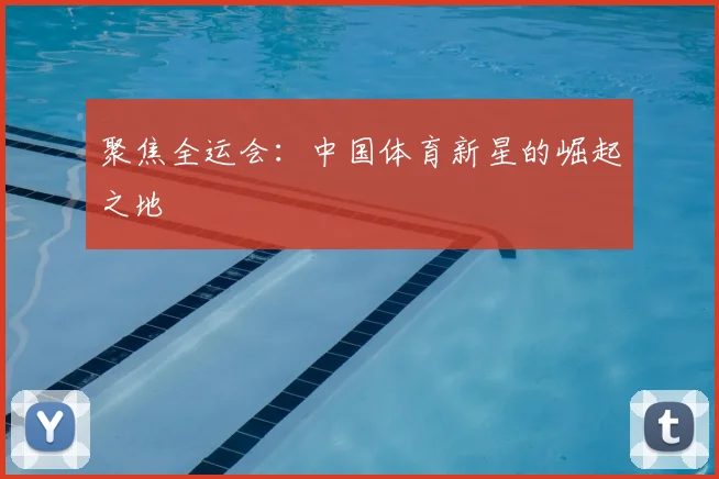 聚焦全运会：中国体育新星的崛起之地