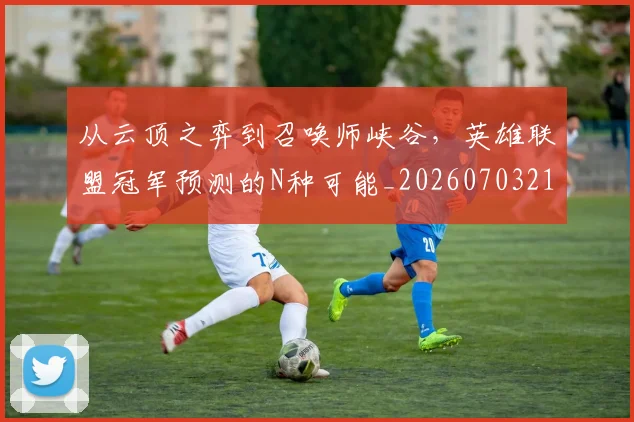 从云顶之弈到召唤师峡谷，英雄联盟冠军预测的N种可能_20260703214042