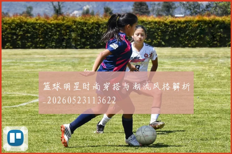 篮球明星时尚穿搭与潮流风格解析_20260523113622