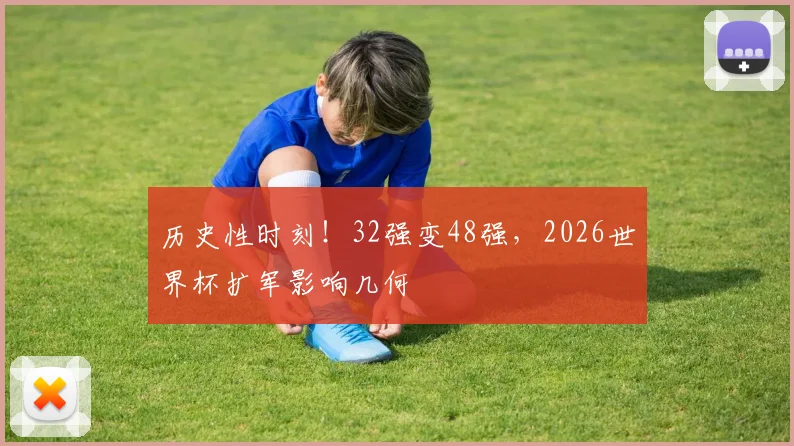 历史性时刻！32强变48强，2026世界杯扩军影响几何