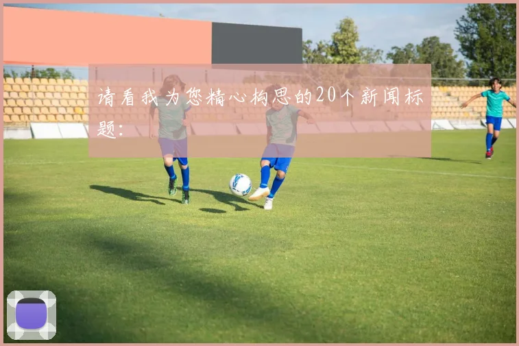 请看我为您精心构思的20个新闻标题：