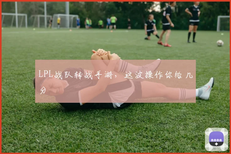 LPL战队转战手游，这波操作你给几分
