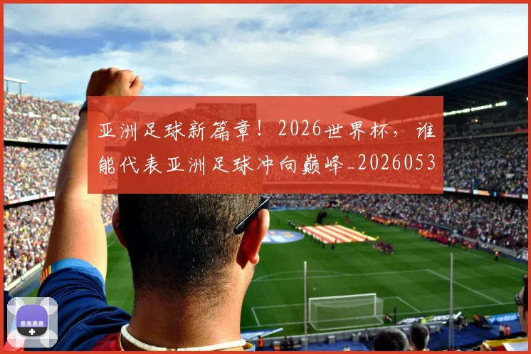亚洲足球新篇章！2026世界杯，谁能代表亚洲足球冲向巅峰_20260531151749