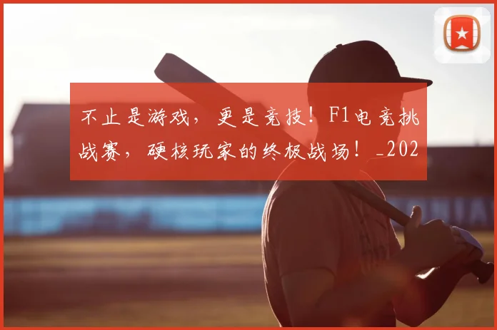 不止是游戏,更是竞技!F1电竞挑战赛,硬核玩家的终极战场!_20260702175116