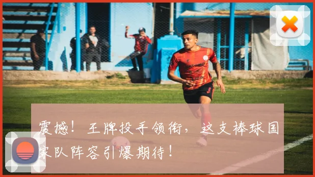 震撼！王牌投手领衔，这支棒球国家队阵容引爆期待！