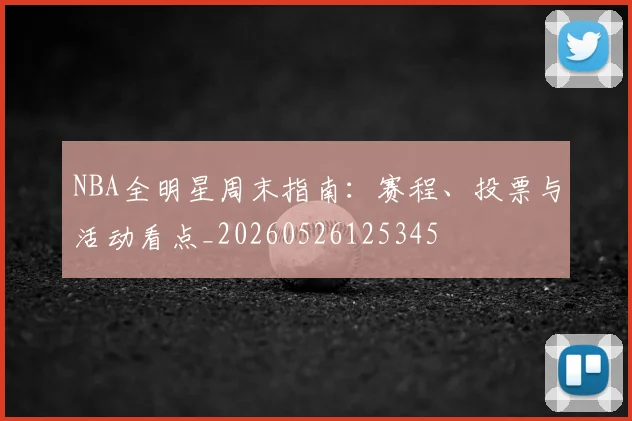 NBA全明星周末指南:赛程、投票与活动看点_20260526125345