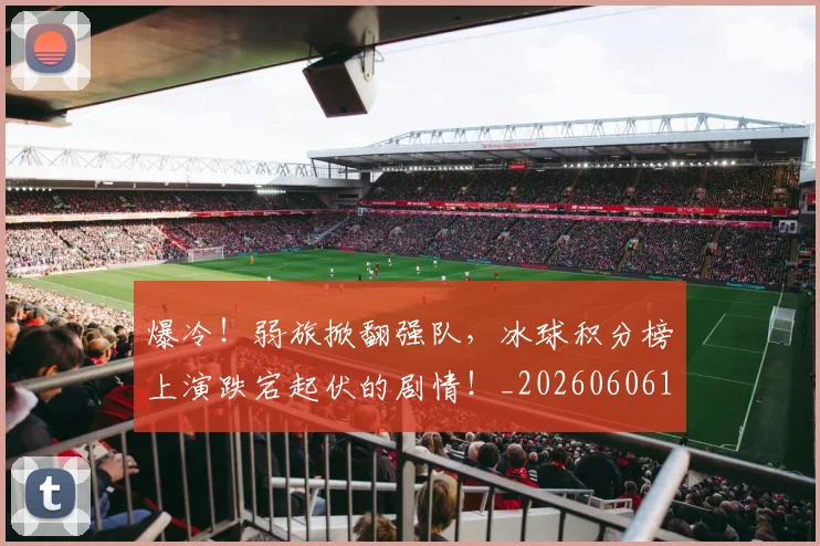 爆冷！弱旅掀翻强队，冰球积分榜上演跌宕起伏的剧情！_20260606150034