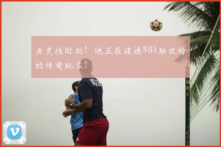 历史性时刻！他正在追逐NBA助攻榜的传奇纪录！