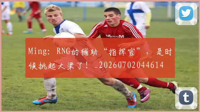 Ming：RNG的辅助“指挥官”，是时候挑起大梁了！_20260702044614