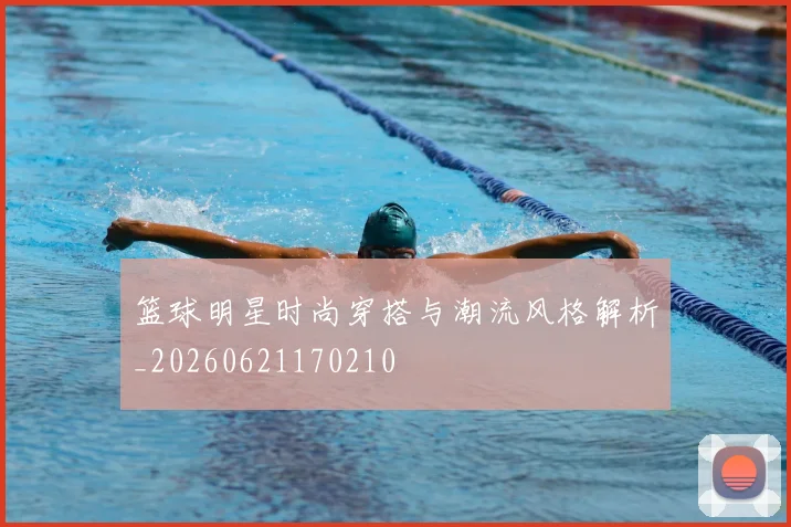 篮球明星时尚穿搭与潮流风格解析_20260621170210