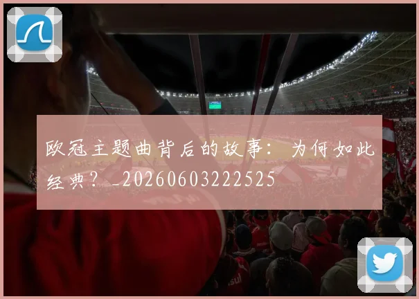 欧冠主题曲背后的故事：为何如此经典？_20260603222525