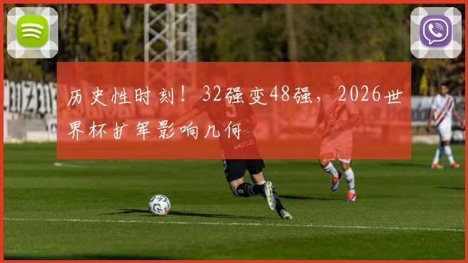 历史性时刻！32强变48强，2026世界杯扩军影响几何