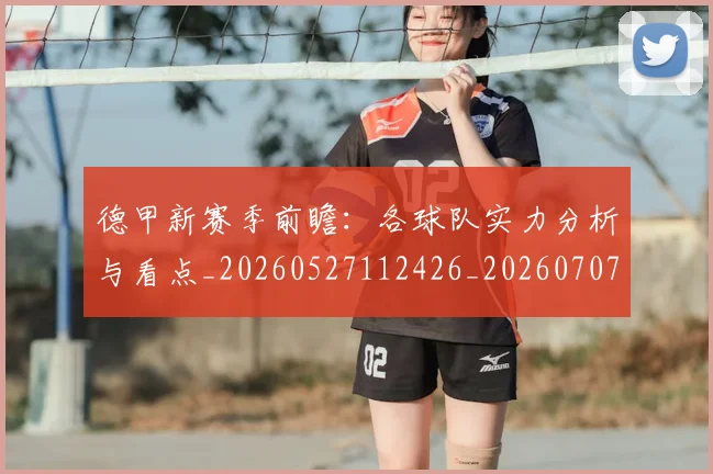 德甲新赛季前瞻：各球队实力分析与看点_20260527112426_20260707153829