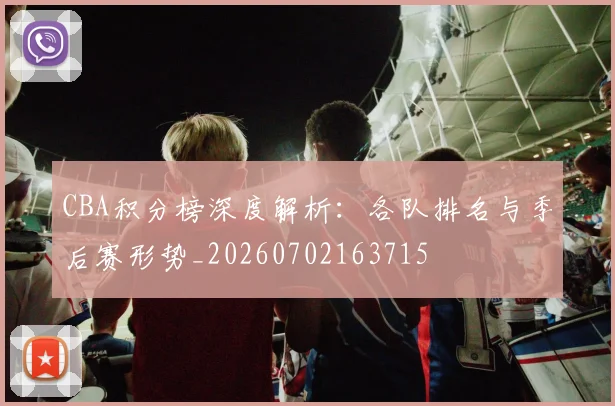 CBA积分榜深度解析：各队排名与季后赛形势_20260702163715