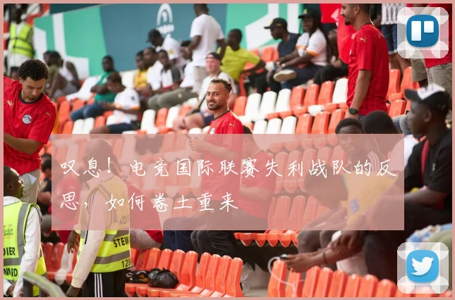 叹息！电竞国际联赛失利战队的反思，如何卷土重来