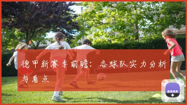 德甲新赛季前瞻:各球队实力分析与看点