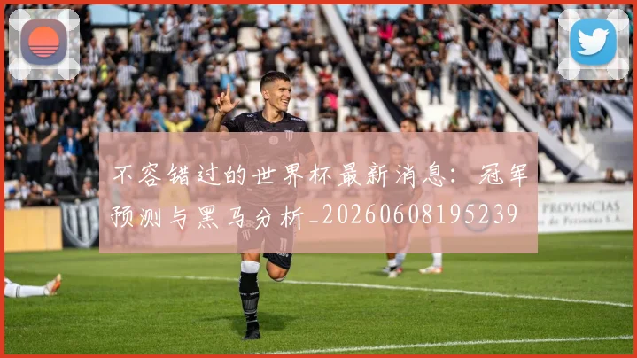 不容错过的世界杯最新消息：冠军预测与黑马分析_20260608195239