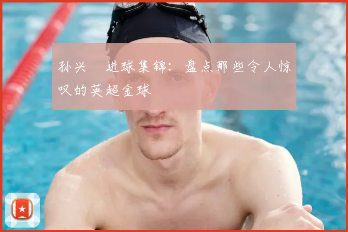 孙兴慜进球集锦：盘点那些令人惊叹的英超金球