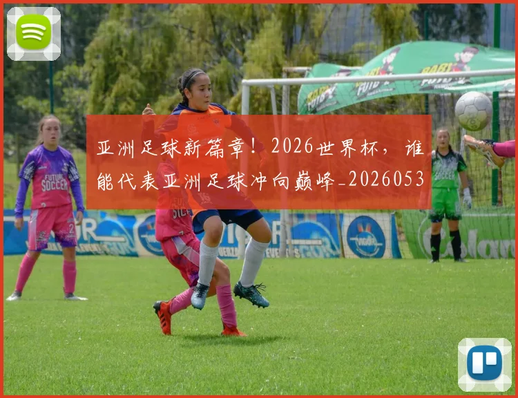 亚洲足球新篇章！2026世界杯，谁能代表亚洲足球冲向巅峰_20260531151749