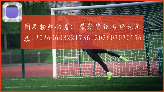 国足粉丝必看：最新资讯与评论汇总_20260603221736_20260707015603