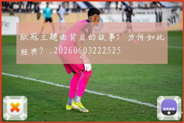 欧冠主题曲背后的故事:为何如此经典?_20260603222525