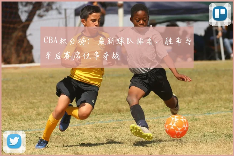 CBA积分榜：最新球队排名、胜率与季后赛席位争夺战