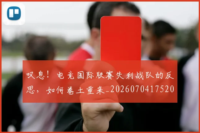 叹息！电竞国际联赛失利战队的反思，如何卷土重来_20260704175204
