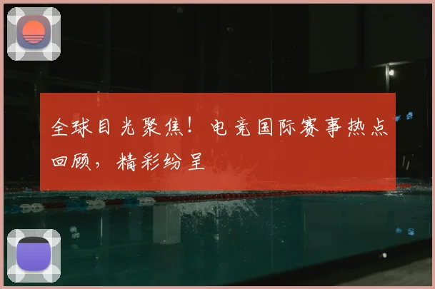 全球目光聚焦！电竞国际赛事热点回顾，精彩纷呈