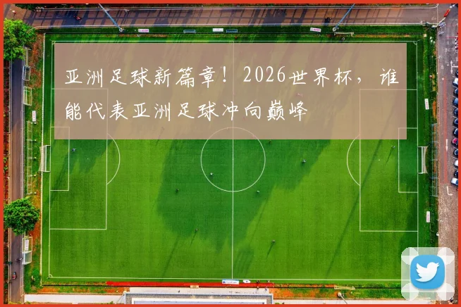 亚洲足球新篇章！2026世界杯，谁能代表亚洲足球冲向巅峰