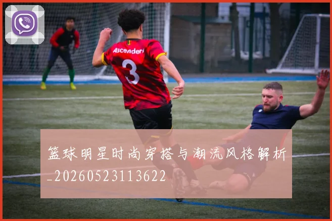 篮球明星时尚穿搭与潮流风格解析_20260523113622