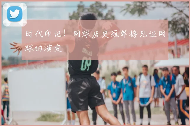 时代印记！网球历史冠军榜见证网球的演变