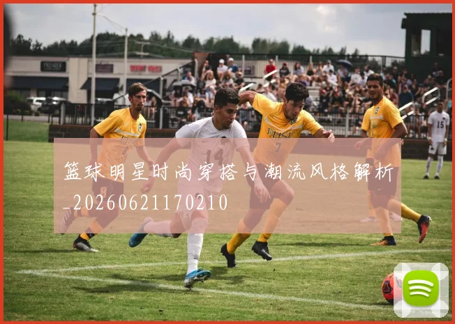 篮球明星时尚穿搭与潮流风格解析_20260621170210