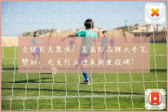 全球目光聚焦！某国际品牌大手笔赞助，电竞行业迎来新里程碑！