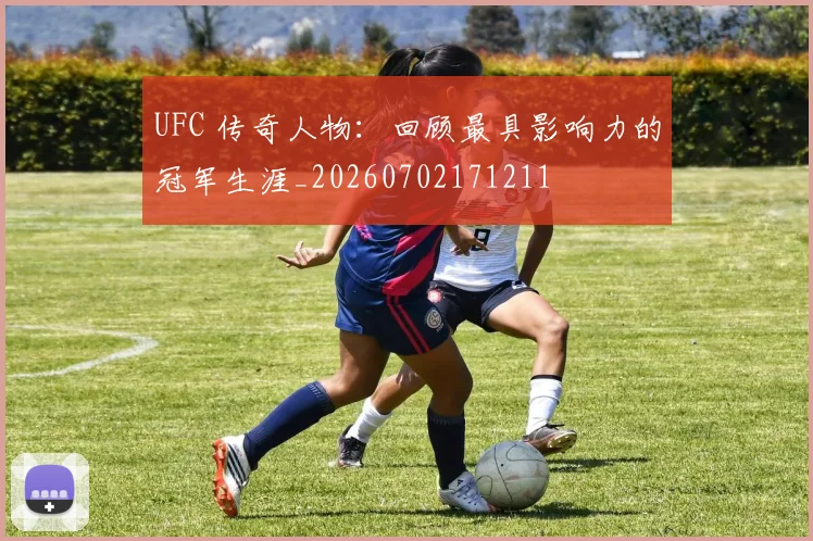 UFC 传奇人物：回顾最具影响力的冠军生涯_20260702171211
