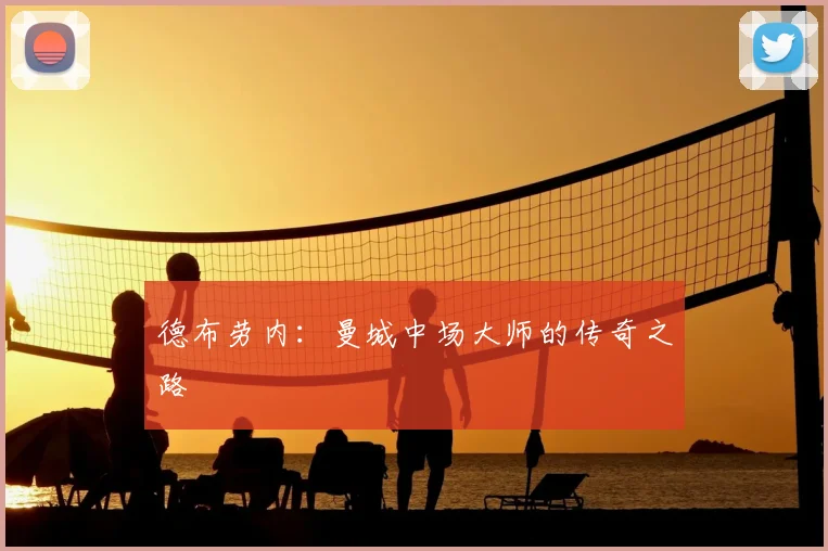 德布劳内：曼城中场大师的传奇之路